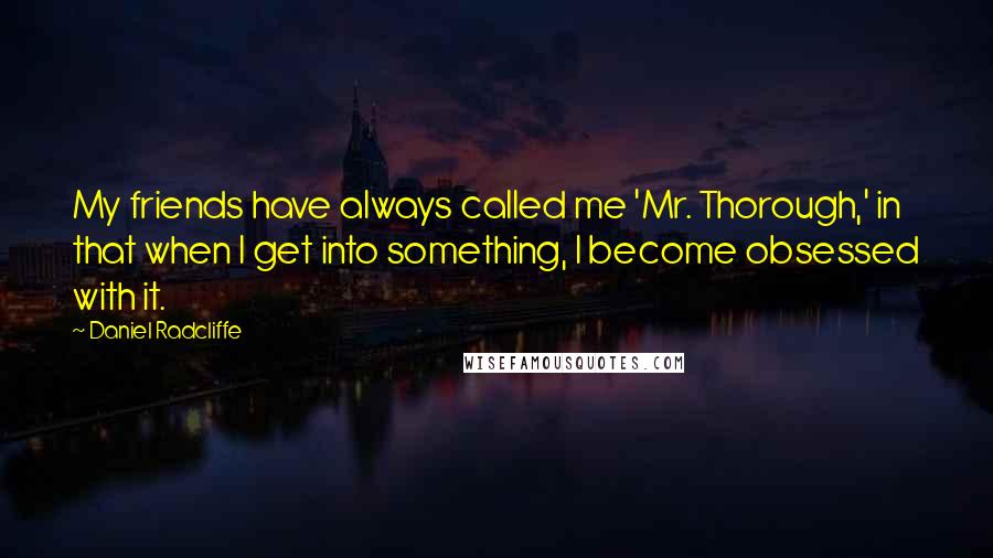 Daniel Radcliffe Quotes: My friends have always called me 'Mr. Thorough,' in that when I get into something, I become obsessed with it.