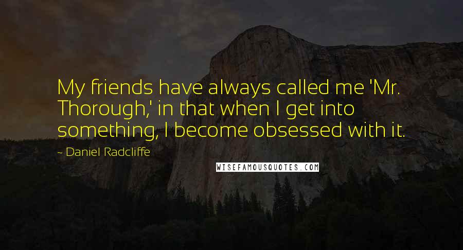 Daniel Radcliffe Quotes: My friends have always called me 'Mr. Thorough,' in that when I get into something, I become obsessed with it.