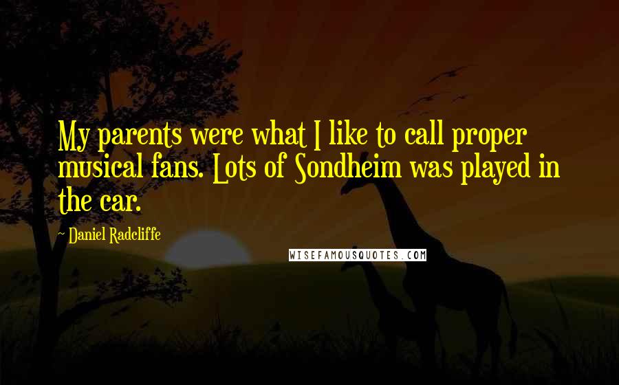 Daniel Radcliffe Quotes: My parents were what I like to call proper musical fans. Lots of Sondheim was played in the car.
