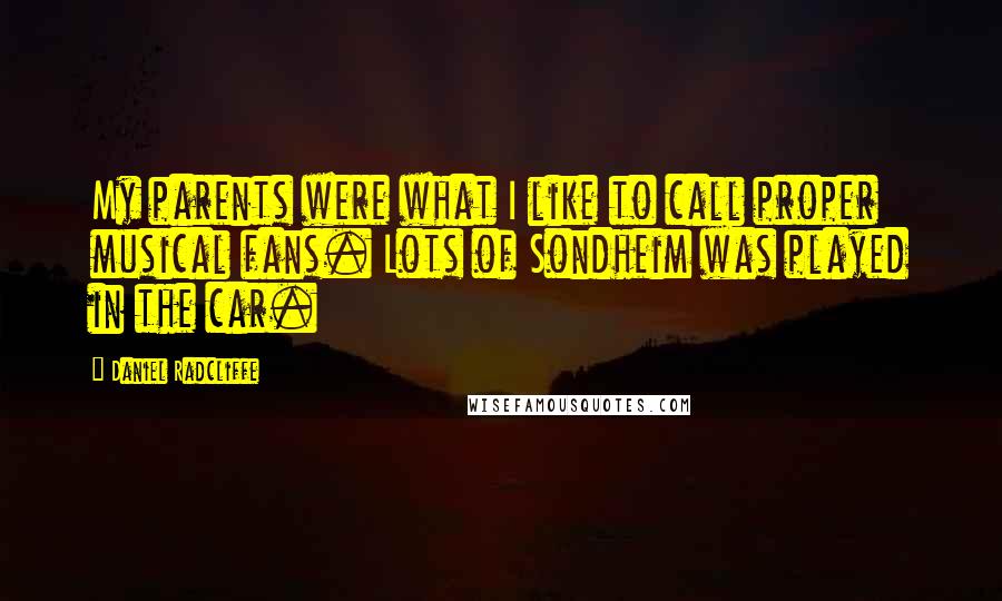 Daniel Radcliffe Quotes: My parents were what I like to call proper musical fans. Lots of Sondheim was played in the car.