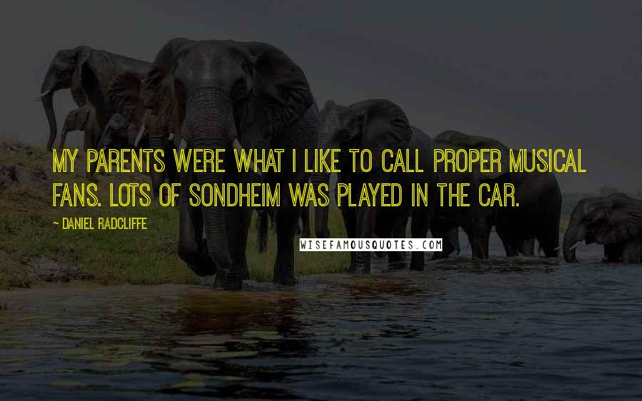 Daniel Radcliffe Quotes: My parents were what I like to call proper musical fans. Lots of Sondheim was played in the car.