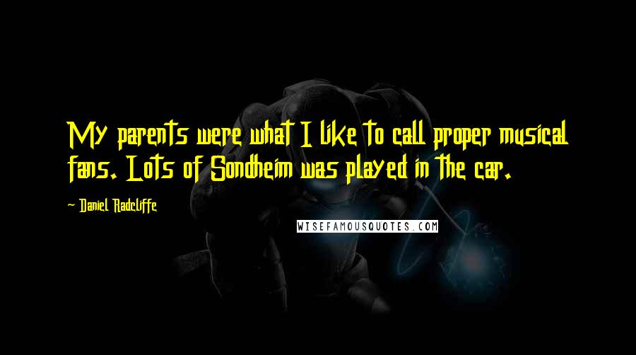 Daniel Radcliffe Quotes: My parents were what I like to call proper musical fans. Lots of Sondheim was played in the car.