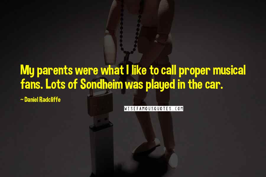 Daniel Radcliffe Quotes: My parents were what I like to call proper musical fans. Lots of Sondheim was played in the car.