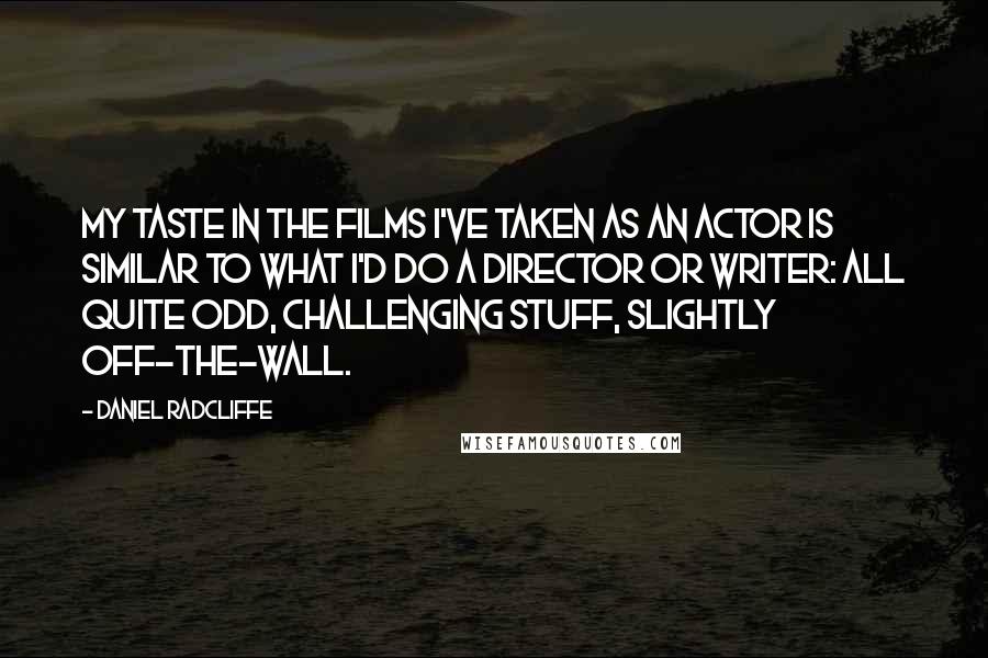 Daniel Radcliffe Quotes: My taste in the films I've taken as an actor is similar to what I'd do a director or writer: all quite odd, challenging stuff, slightly off-the-wall.