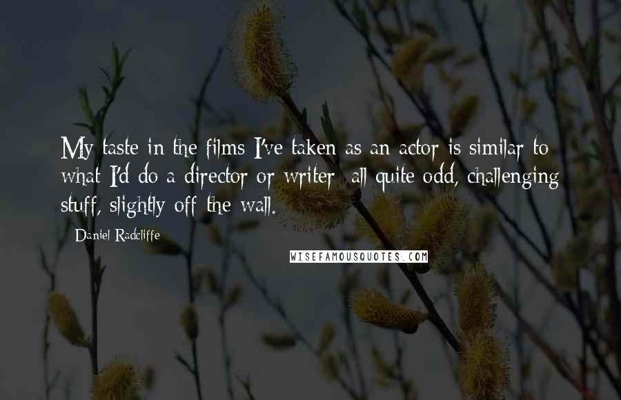 Daniel Radcliffe Quotes: My taste in the films I've taken as an actor is similar to what I'd do a director or writer: all quite odd, challenging stuff, slightly off-the-wall.