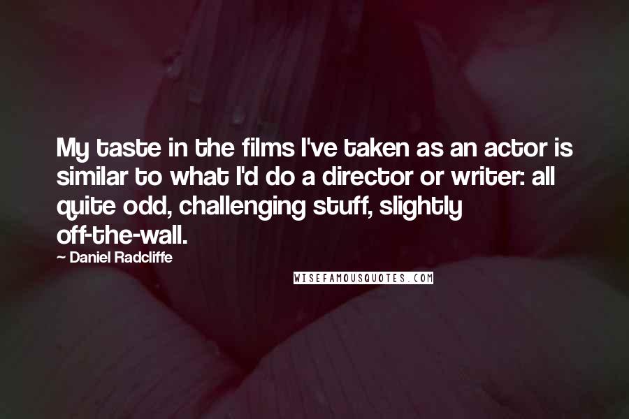 Daniel Radcliffe Quotes: My taste in the films I've taken as an actor is similar to what I'd do a director or writer: all quite odd, challenging stuff, slightly off-the-wall.