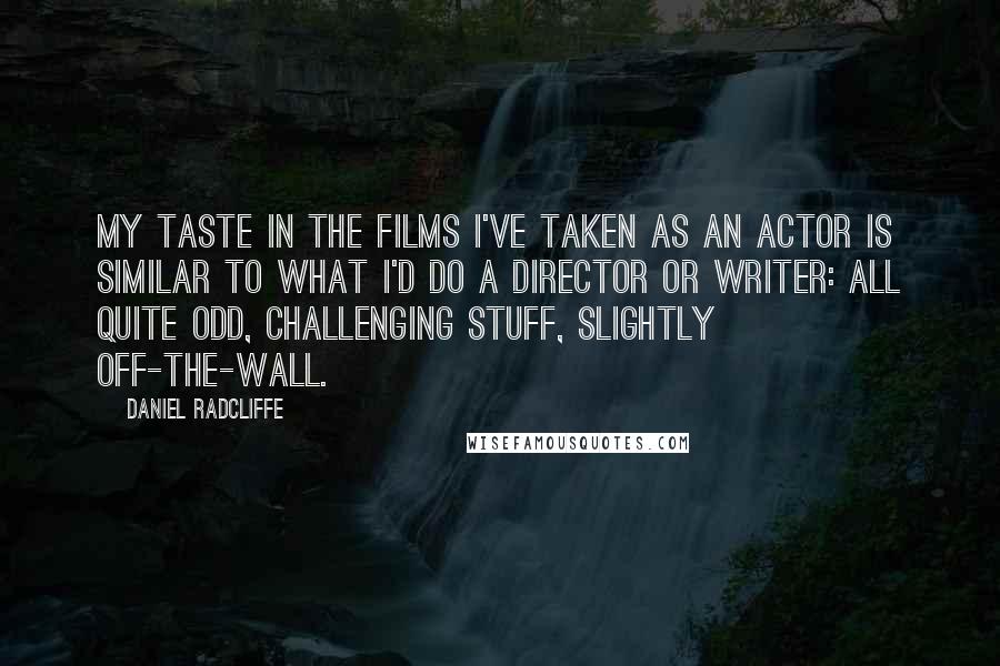 Daniel Radcliffe Quotes: My taste in the films I've taken as an actor is similar to what I'd do a director or writer: all quite odd, challenging stuff, slightly off-the-wall.