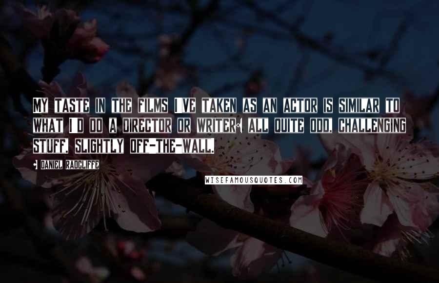 Daniel Radcliffe Quotes: My taste in the films I've taken as an actor is similar to what I'd do a director or writer: all quite odd, challenging stuff, slightly off-the-wall.