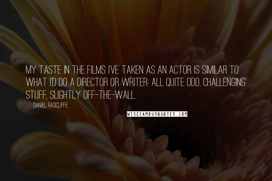 Daniel Radcliffe Quotes: My taste in the films I've taken as an actor is similar to what I'd do a director or writer: all quite odd, challenging stuff, slightly off-the-wall.