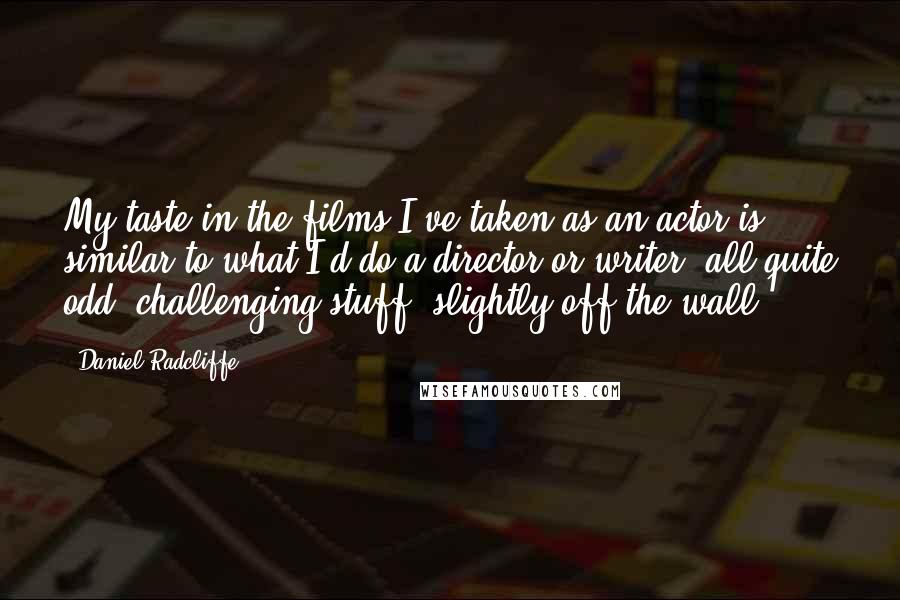 Daniel Radcliffe Quotes: My taste in the films I've taken as an actor is similar to what I'd do a director or writer: all quite odd, challenging stuff, slightly off-the-wall.