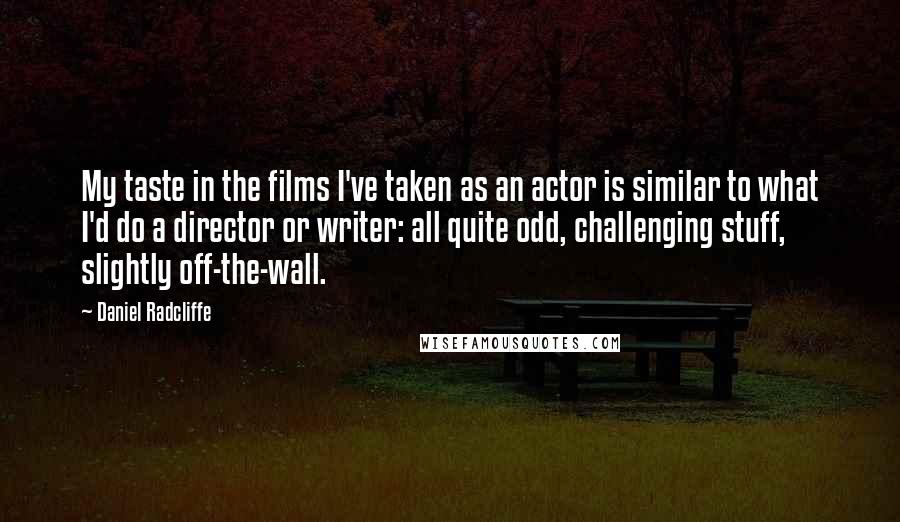 Daniel Radcliffe Quotes: My taste in the films I've taken as an actor is similar to what I'd do a director or writer: all quite odd, challenging stuff, slightly off-the-wall.