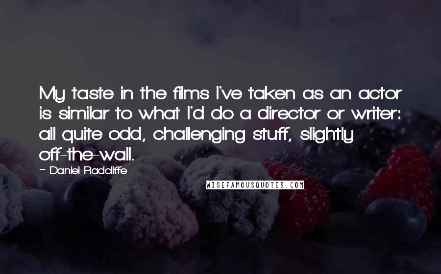 Daniel Radcliffe Quotes: My taste in the films I've taken as an actor is similar to what I'd do a director or writer: all quite odd, challenging stuff, slightly off-the-wall.