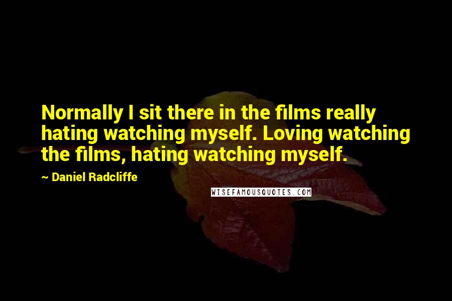 Daniel Radcliffe Quotes: Normally I sit there in the films really hating watching myself. Loving watching the films, hating watching myself.