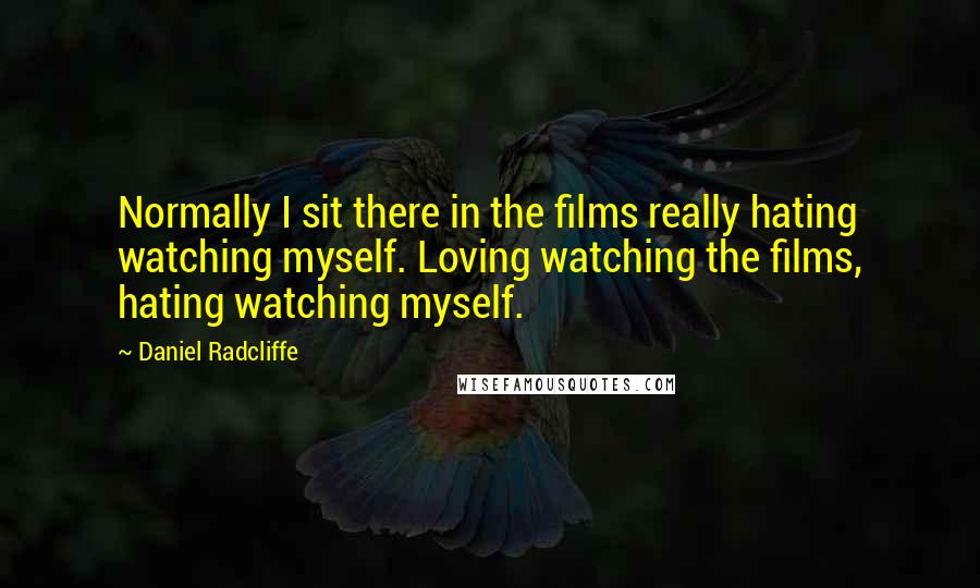 Daniel Radcliffe Quotes: Normally I sit there in the films really hating watching myself. Loving watching the films, hating watching myself.