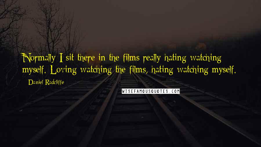 Daniel Radcliffe Quotes: Normally I sit there in the films really hating watching myself. Loving watching the films, hating watching myself.