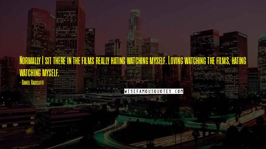 Daniel Radcliffe Quotes: Normally I sit there in the films really hating watching myself. Loving watching the films, hating watching myself.