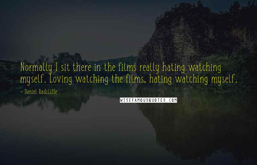 Daniel Radcliffe Quotes: Normally I sit there in the films really hating watching myself. Loving watching the films, hating watching myself.