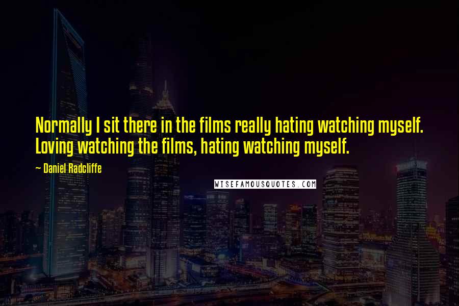 Daniel Radcliffe Quotes: Normally I sit there in the films really hating watching myself. Loving watching the films, hating watching myself.