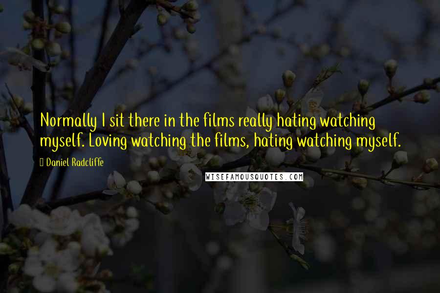 Daniel Radcliffe Quotes: Normally I sit there in the films really hating watching myself. Loving watching the films, hating watching myself.