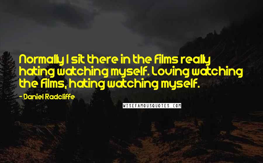 Daniel Radcliffe Quotes: Normally I sit there in the films really hating watching myself. Loving watching the films, hating watching myself.