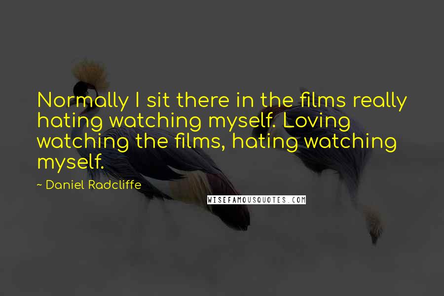 Daniel Radcliffe Quotes: Normally I sit there in the films really hating watching myself. Loving watching the films, hating watching myself.