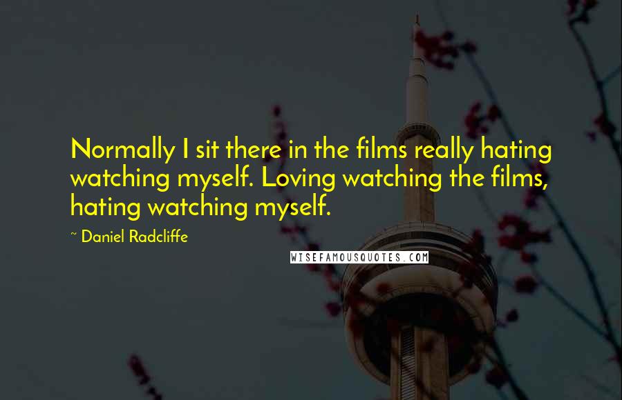Daniel Radcliffe Quotes: Normally I sit there in the films really hating watching myself. Loving watching the films, hating watching myself.