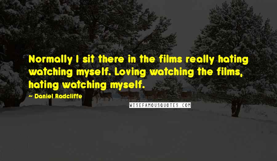 Daniel Radcliffe Quotes: Normally I sit there in the films really hating watching myself. Loving watching the films, hating watching myself.