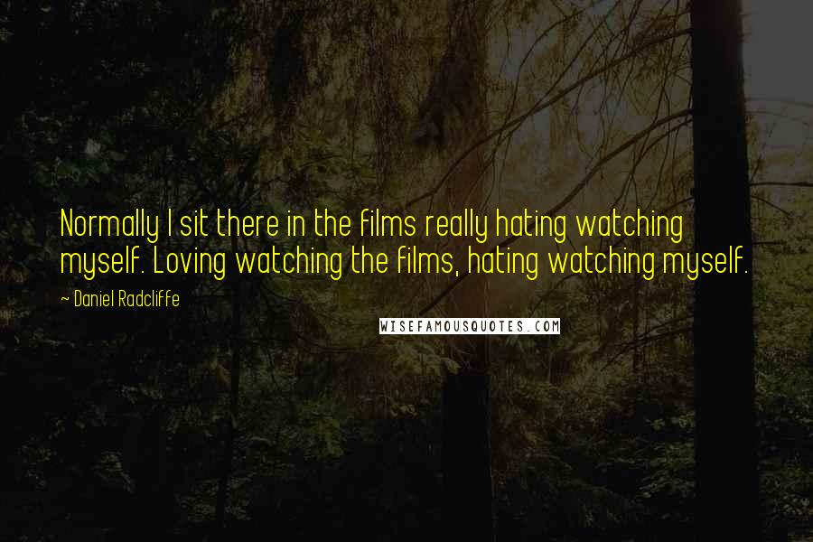 Daniel Radcliffe Quotes: Normally I sit there in the films really hating watching myself. Loving watching the films, hating watching myself.