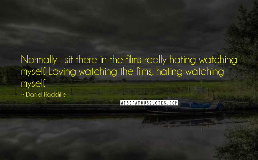 Daniel Radcliffe Quotes: Normally I sit there in the films really hating watching myself. Loving watching the films, hating watching myself.