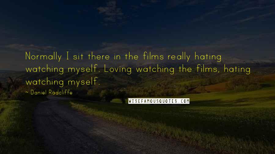 Daniel Radcliffe Quotes: Normally I sit there in the films really hating watching myself. Loving watching the films, hating watching myself.