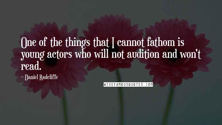 Daniel Radcliffe Quotes: One of the things that I cannot fathom is young actors who will not audition and won't read.