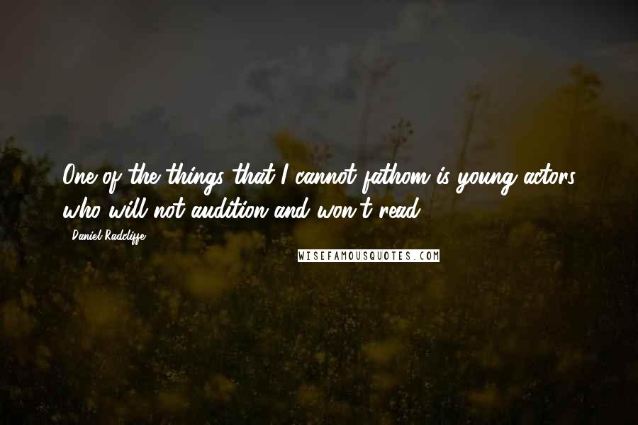 Daniel Radcliffe Quotes: One of the things that I cannot fathom is young actors who will not audition and won't read.