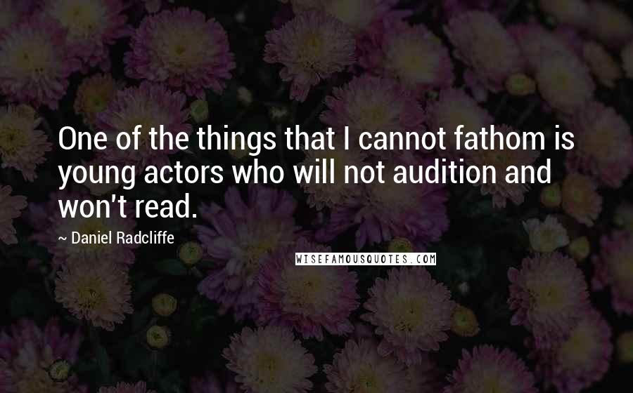 Daniel Radcliffe Quotes: One of the things that I cannot fathom is young actors who will not audition and won't read.