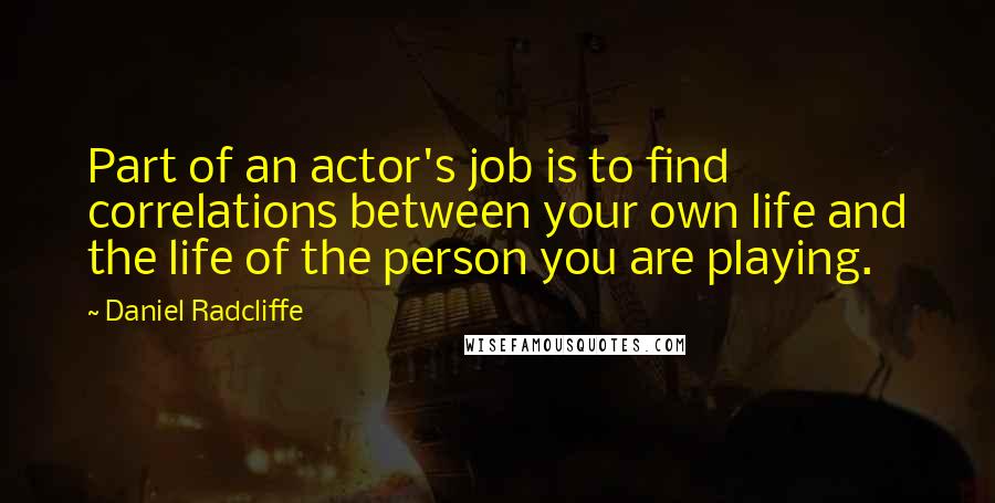 Daniel Radcliffe Quotes: Part of an actor's job is to find correlations between your own life and the life of the person you are playing.