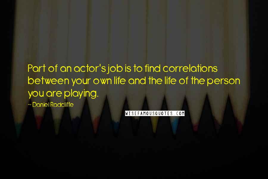 Daniel Radcliffe Quotes: Part of an actor's job is to find correlations between your own life and the life of the person you are playing.