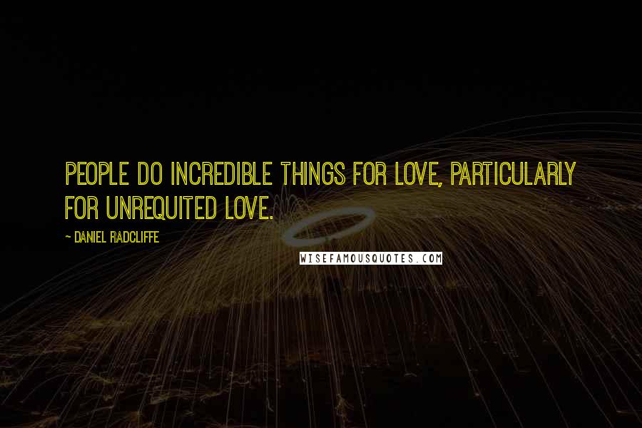 Daniel Radcliffe Quotes: People do incredible things for love, particularly for unrequited love.