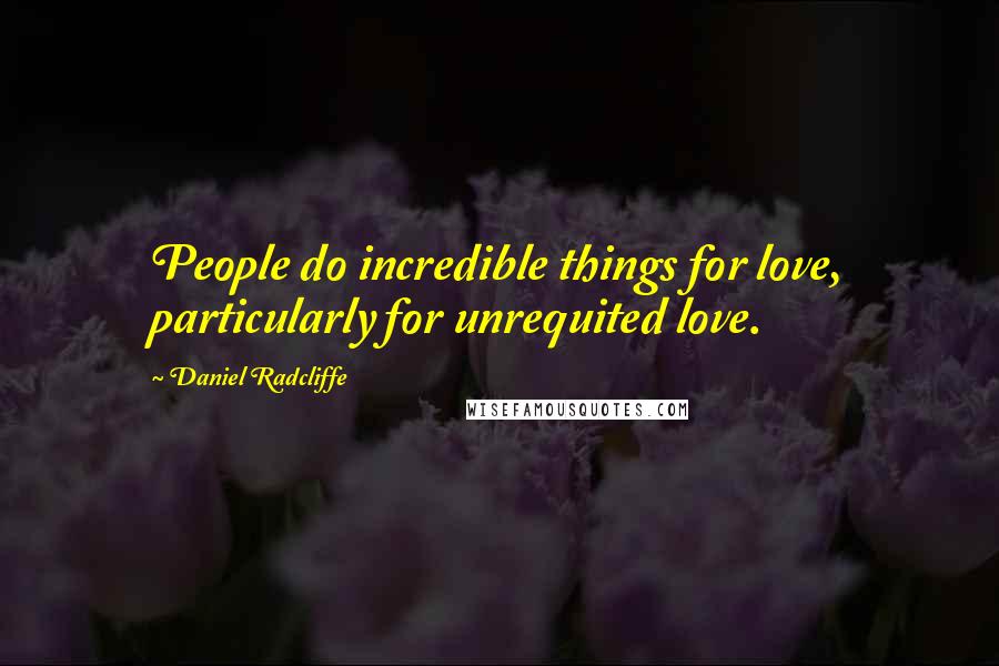 Daniel Radcliffe Quotes: People do incredible things for love, particularly for unrequited love.