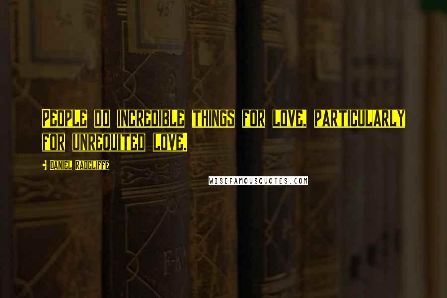 Daniel Radcliffe Quotes: People do incredible things for love, particularly for unrequited love.