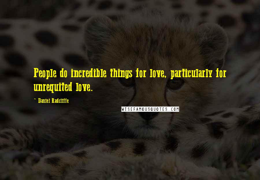 Daniel Radcliffe Quotes: People do incredible things for love, particularly for unrequited love.