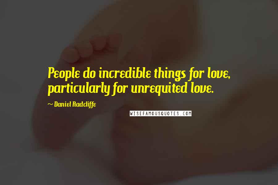 Daniel Radcliffe Quotes: People do incredible things for love, particularly for unrequited love.