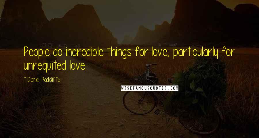 Daniel Radcliffe Quotes: People do incredible things for love, particularly for unrequited love.