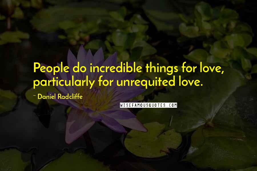 Daniel Radcliffe Quotes: People do incredible things for love, particularly for unrequited love.