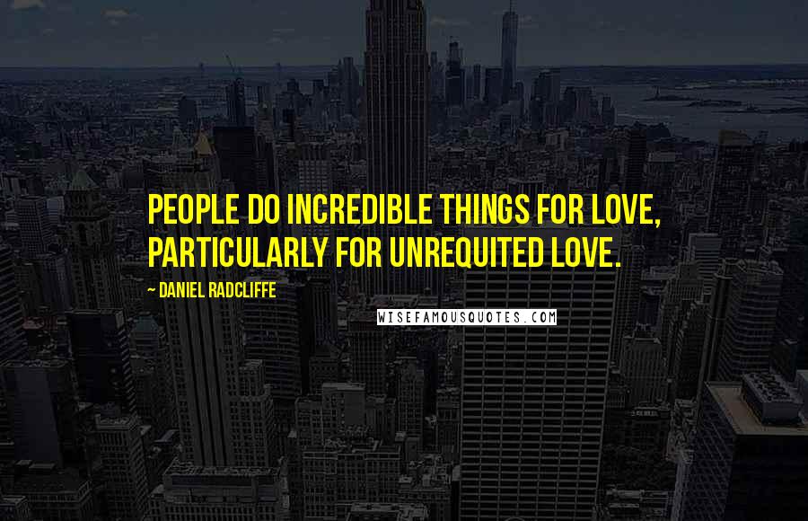 Daniel Radcliffe Quotes: People do incredible things for love, particularly for unrequited love.