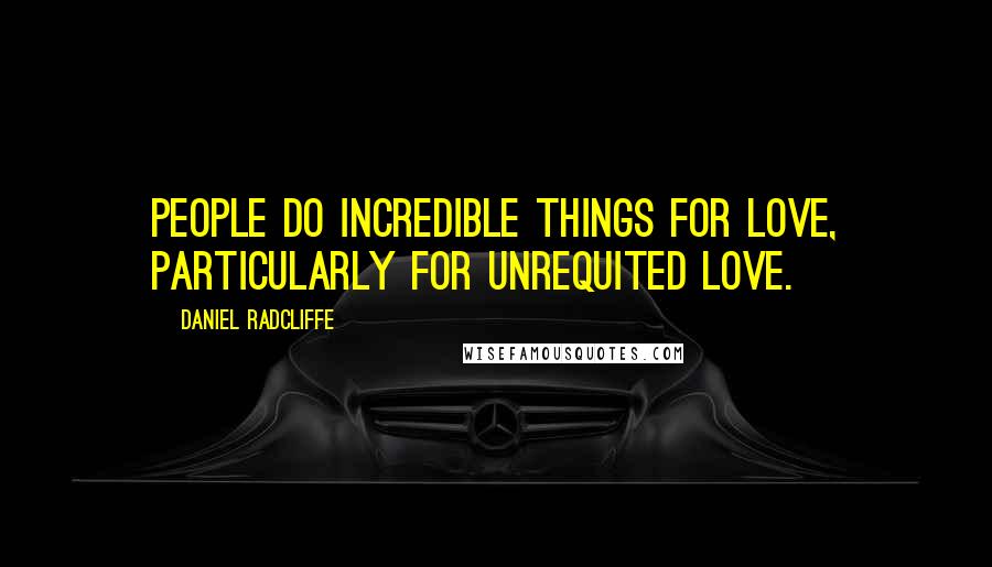 Daniel Radcliffe Quotes: People do incredible things for love, particularly for unrequited love.