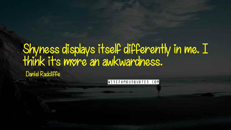 Daniel Radcliffe Quotes: Shyness displays itself differently in me. I think it's more an awkwardness.