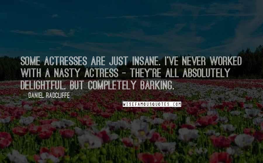 Daniel Radcliffe Quotes: Some actresses are just insane. I've never worked with a nasty actress - they're all absolutely delightful. But completely barking.