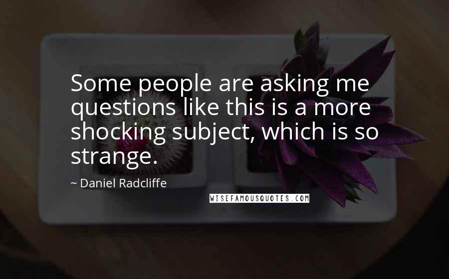 Daniel Radcliffe Quotes: Some people are asking me questions like this is a more shocking subject, which is so strange.