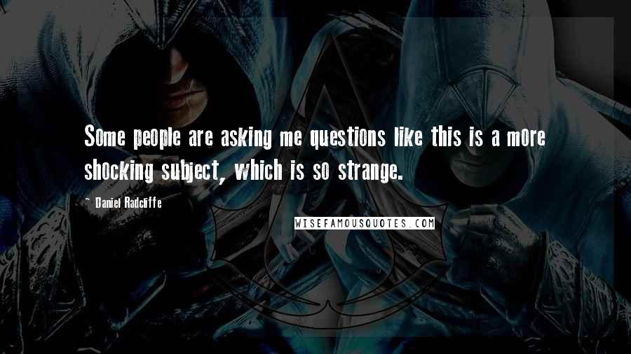 Daniel Radcliffe Quotes: Some people are asking me questions like this is a more shocking subject, which is so strange.