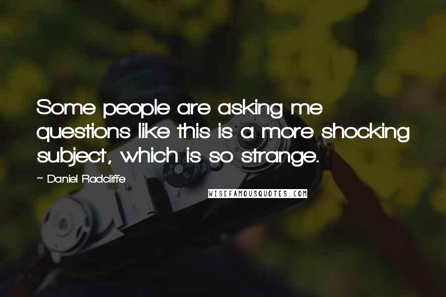 Daniel Radcliffe Quotes: Some people are asking me questions like this is a more shocking subject, which is so strange.