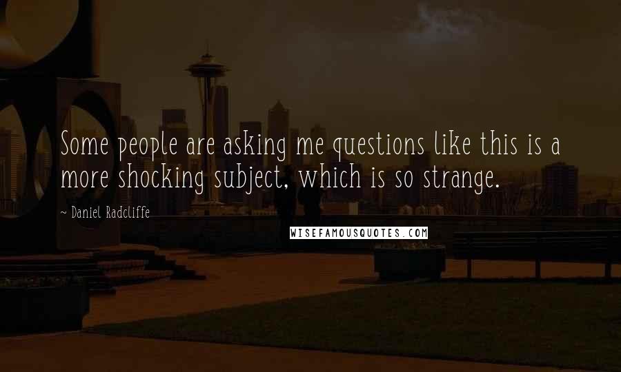 Daniel Radcliffe Quotes: Some people are asking me questions like this is a more shocking subject, which is so strange.